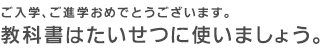 ご入学、ご進学おめでとうございます。教科書はたいせつに使いましょう。