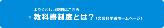 教科書制度とは？ よりくわしい説明は文部科学省ホームページを参照してください。